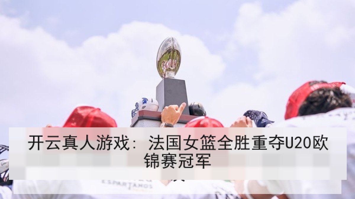 开云真人游戏: 法国女篮全胜重夺U20欧锦赛冠军