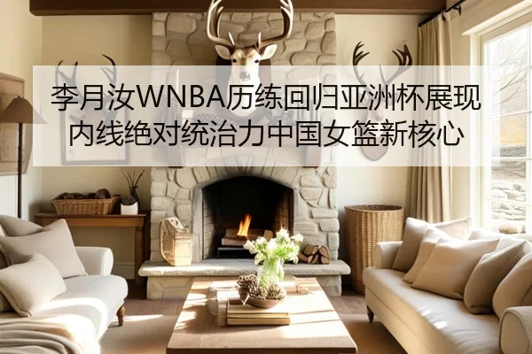 李月汝WNBA历练回归亚洲杯展现内线绝对统治力中国女篮新核心