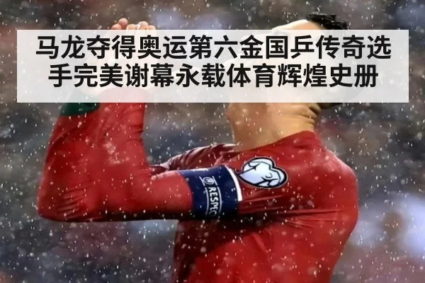 马龙夺得奥运第六金国乒传奇选手完美谢幕永载体育辉煌史册