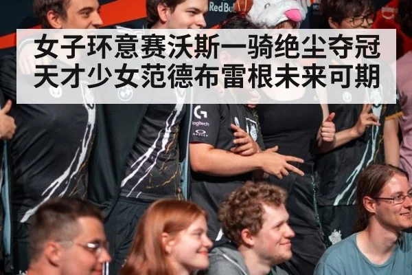 女子环意赛沃斯一骑绝尘夺冠 天才少女范德布雷根未来可期