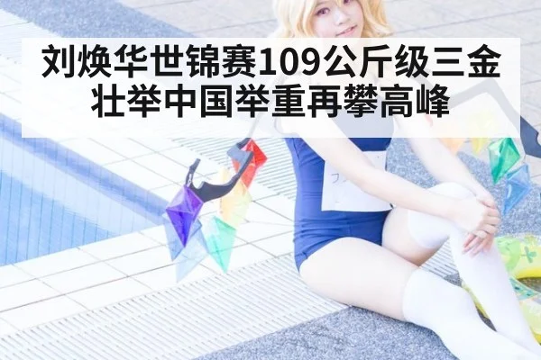 刘焕华世锦赛109公斤级三金壮举中国举重再攀高峰