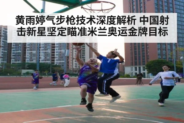 黄雨婷气步枪技术深度解析 中国射击新星坚定瞄准米兰奥运金牌目标