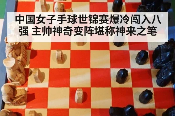 中国女子手球世锦赛爆冷闯入八强 主帅神奇变阵堪称神来之笔