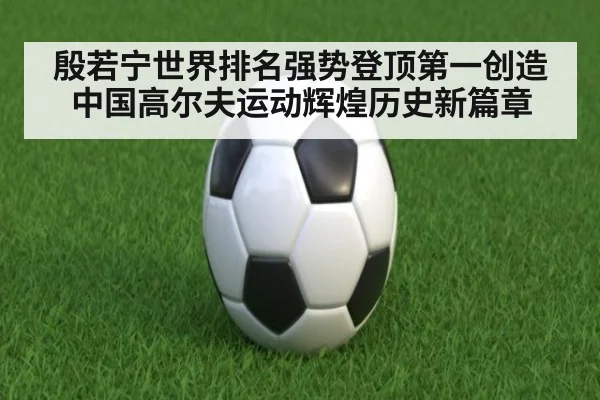 殷若宁世界排名强势登顶第一创造中国高尔夫运动辉煌历史新篇章