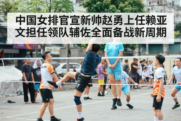 中国女排官宣新帅赵勇上任赖亚文担任领队辅佐全面备战新周期